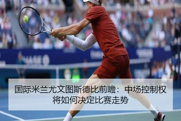 国际米兰尤文图斯德比前瞻：中场控制权将如何决定比赛走势